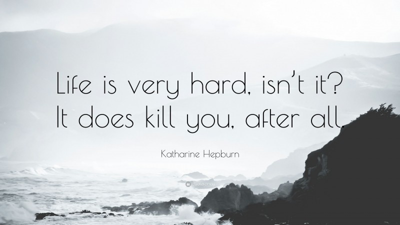 Katharine Hepburn Quote: “Life is very hard, isn’t it? It does kill you ...