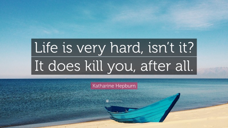 Katharine Hepburn Quote: “Life is very hard, isn’t it? It does kill you, after all.”