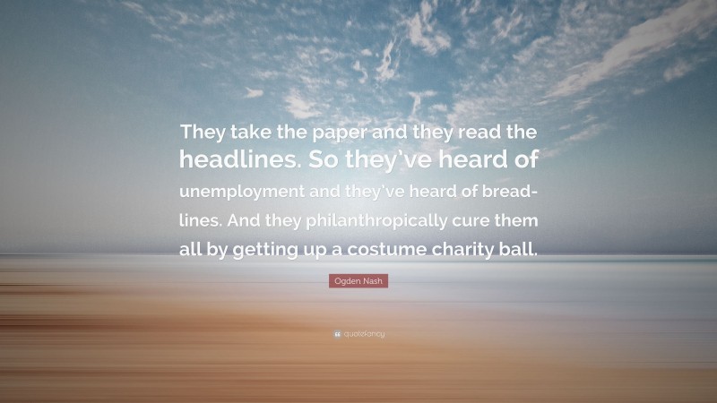 Ogden Nash Quote: “They take the paper and they read the headlines. So they’ve heard of unemployment and they’ve heard of bread-lines. And they philanthropically cure them all by getting up a costume charity ball.”