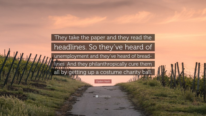 Ogden Nash Quote: “They take the paper and they read the headlines. So they’ve heard of unemployment and they’ve heard of bread-lines. And they philanthropically cure them all by getting up a costume charity ball.”