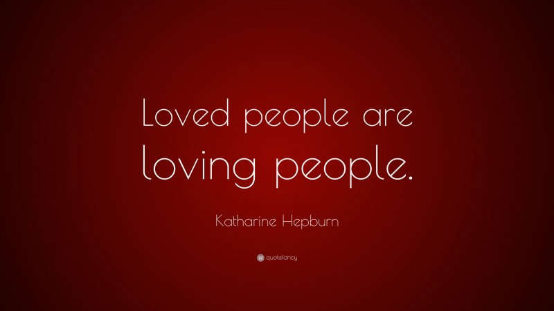 Katharine Hepburn Quote: “Loved people are loving people.”
