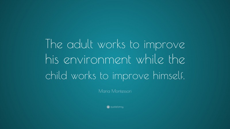 Maria Montessori Quote: “The adult works to improve his environment while the child works to improve himself.”