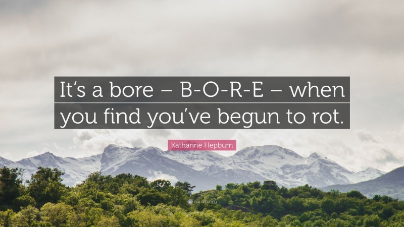 Katharine Hepburn Quote: “It’s a bore – B-O-R-E – when you find you’ve begun to rot.”