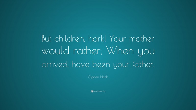 Ogden Nash Quote: “But children, hark! Your mother would rather, When you arrived, have been your father.”