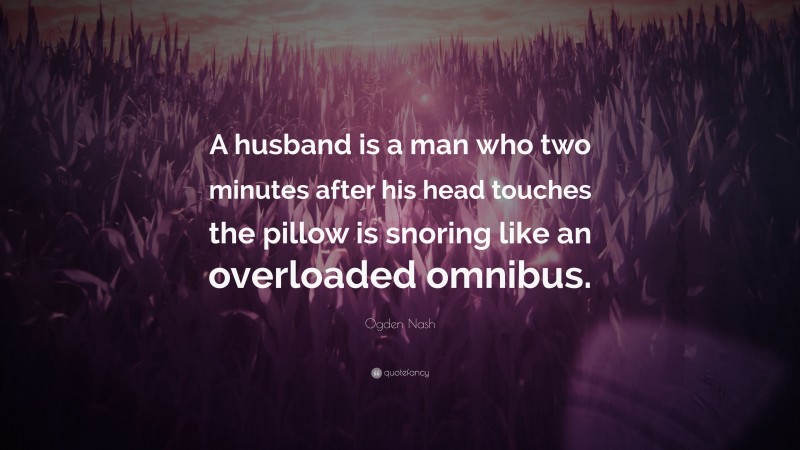 Ogden Nash Quote: “A husband is a man who two minutes after his head touches the pillow is snoring like an overloaded omnibus.”