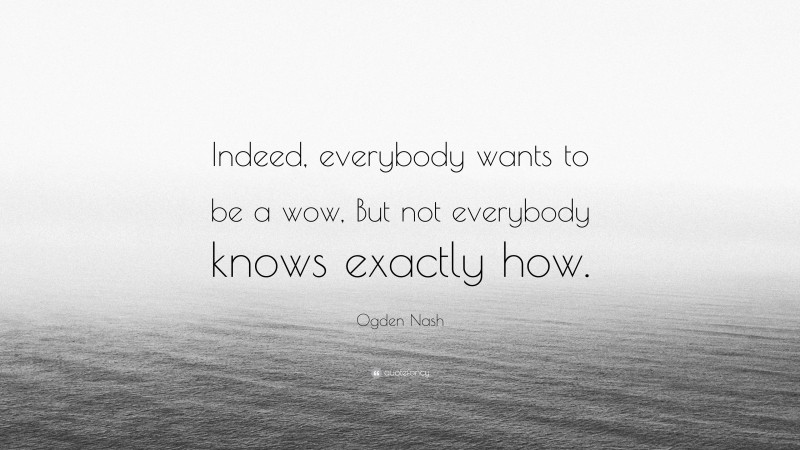 Ogden Nash Quote: “Indeed, everybody wants to be a wow, But not everybody knows exactly how.”