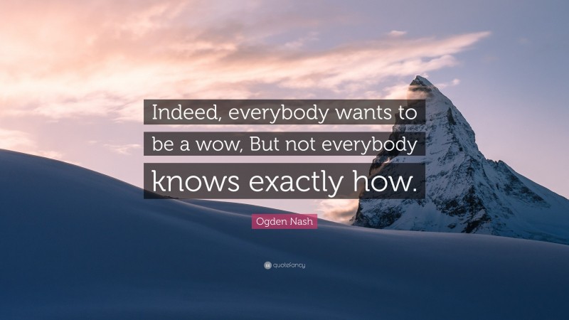 Ogden Nash Quote: “Indeed, everybody wants to be a wow, But not everybody knows exactly how.”