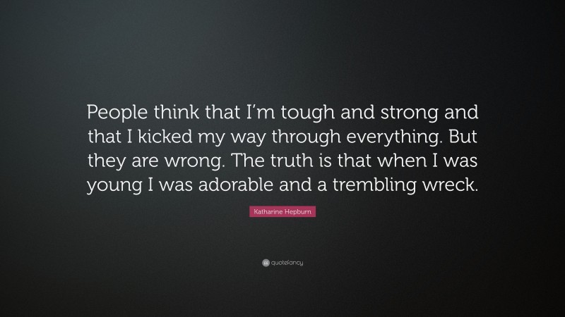 Katharine Hepburn Quote: “People think that I’m tough and strong and that I kicked my way through everything. But they are wrong. The truth is that when I was young I was adorable and a trembling wreck.”