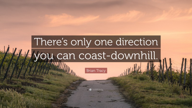 Brian Tracy Quote: “There’s only one direction you can coast-downhill.”