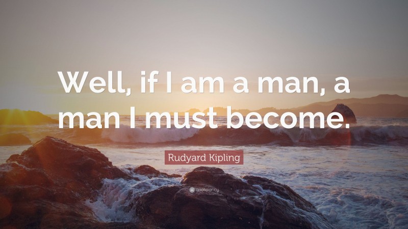 Rudyard Kipling Quote: “Well, if I am a man, a man I must become.”