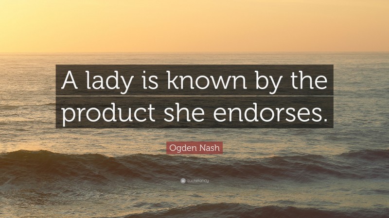 Ogden Nash Quote: “A lady is known by the product she endorses.”