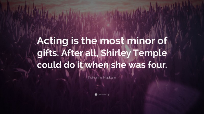 Katharine Hepburn Quote: “Acting is the most minor of gifts. After all, Shirley Temple could do it when she was four.”