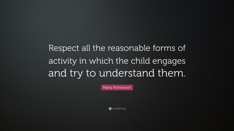 Maria Montessori Quote: “Respect all the reasonable forms of activity in which the child engages and try to understand them.”