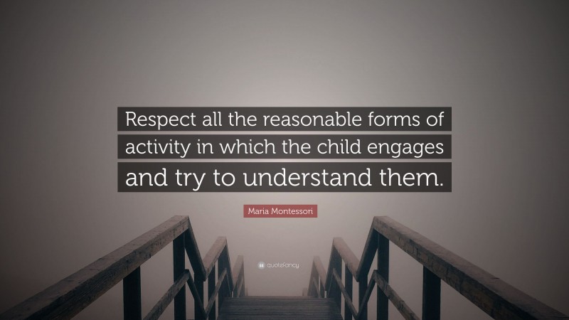 Maria Montessori Quote: “Respect all the reasonable forms of activity in which the child engages and try to understand them.”