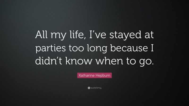Katharine Hepburn Quote: “All my life, I’ve stayed at parties too long because I didn’t know when to go.”