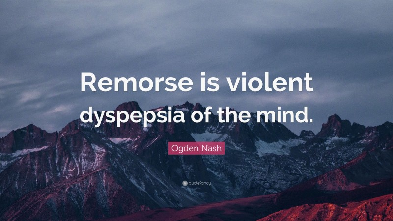 Ogden Nash Quote: “Remorse is violent dyspepsia of the mind.”