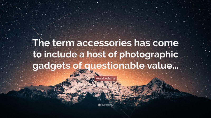 Ansel Adams Quote: “The term accessories has come to include a host of photographic gadgets of questionable value...”