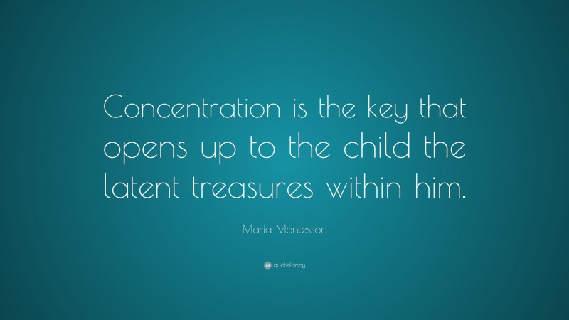 Maria Montessori Quote: “Concentration is the key that opens up to the child the latent treasures within him.”