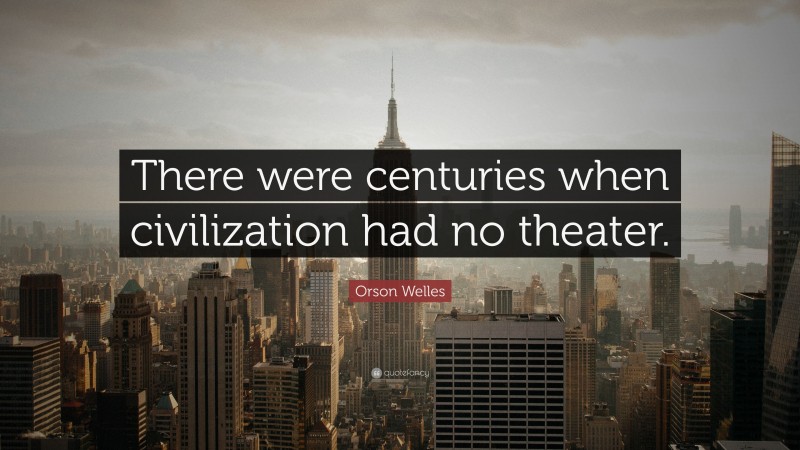 Orson Welles Quote: “There were centuries when civilization had no theater.”