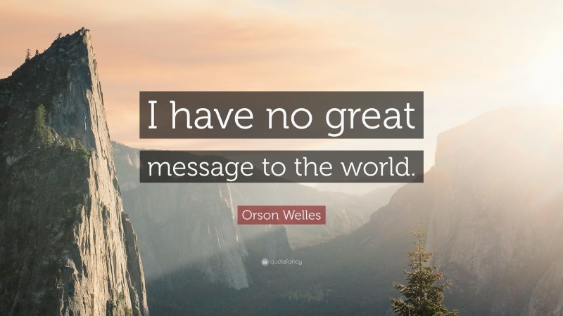 Orson Welles Quote: “I have no great message to the world.”