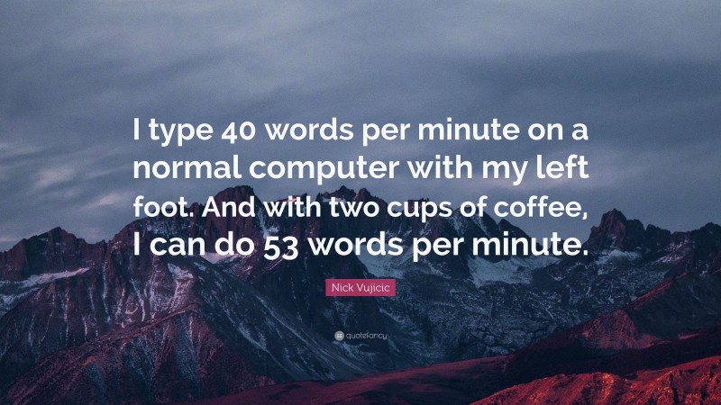 Nick Vujicic Quote: “I type 40 words per minute on a normal computer with my left foot. And with two cups of coffee, I can do 53 words per minute.”