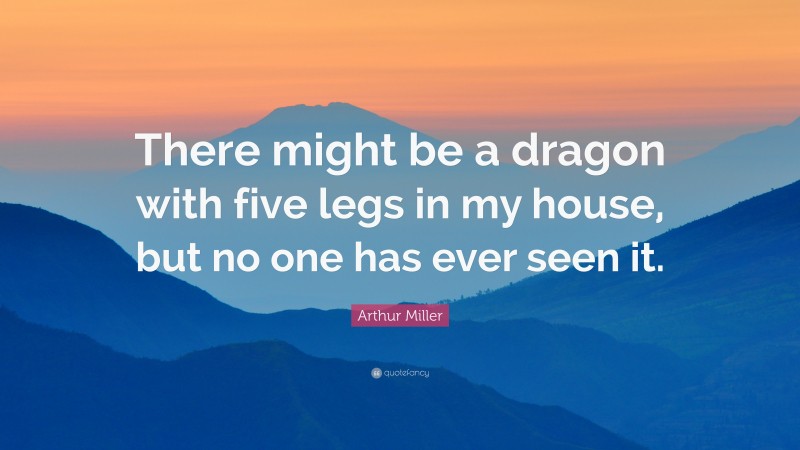 Arthur Miller Quote: “There might be a dragon with five legs in my house, but no one has ever seen it.”