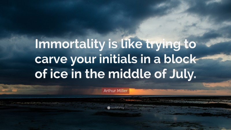 Arthur Miller Quote: “Immortality is like trying to carve your initials in a block of ice in the middle of July.”
