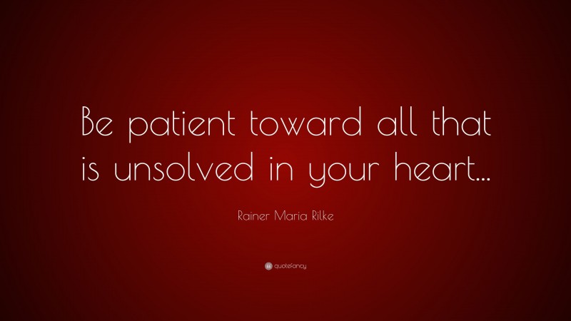 Rainer Maria Rilke Quote: “Be patient toward all that is unsolved in your heart...”