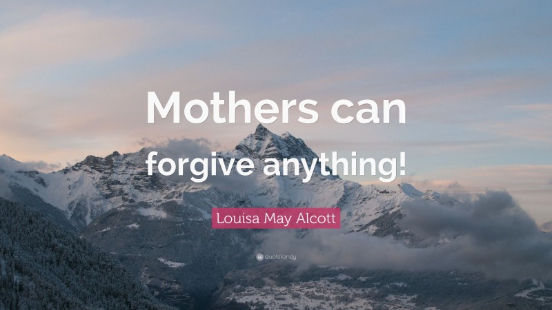 Louisa May Alcott Quote: “Mothers can forgive anything!”