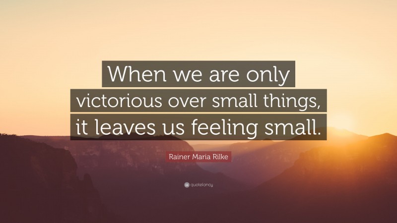 Rainer Maria Rilke Quote: “When we are only victorious over small things, it leaves us feeling small.”