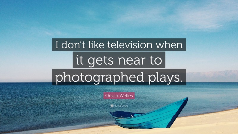 Orson Welles Quote: “I don’t like television when it gets near to photographed plays.”