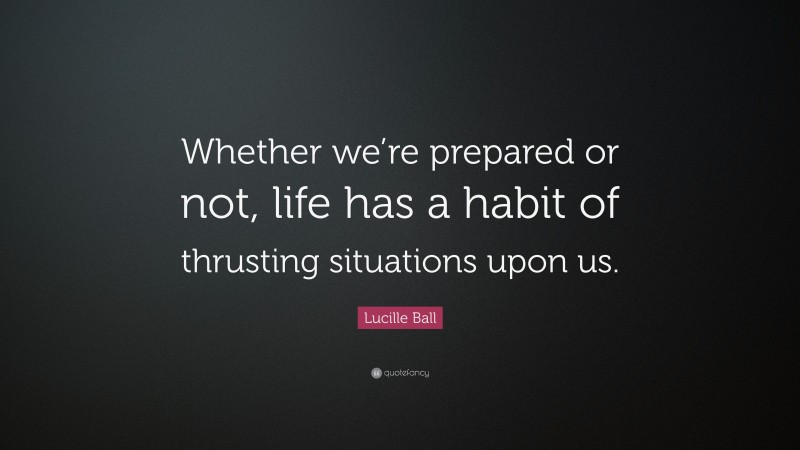 Lucille Ball Quote: “Whether we’re prepared or not, life has a habit of thrusting situations upon us.”