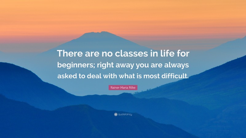 Rainer Maria Rilke Quote: “There are no classes in life for beginners; right away you are always asked to deal with what is most difficult.”