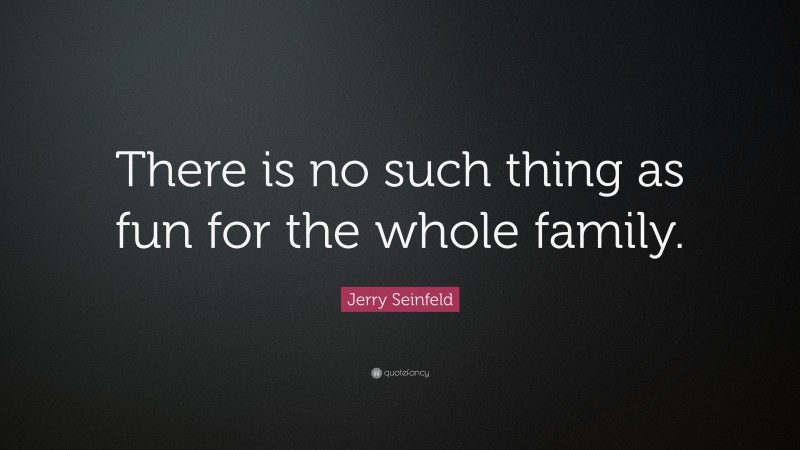 Jerry Seinfeld Quote: “There is no such thing as fun for the whole family.”