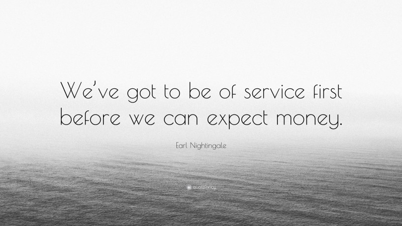 Earl Nightingale Quote: “We’ve got to be of service first before we can expect money.”