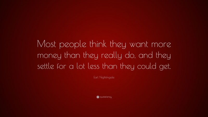 Earl Nightingale Quote: “Most people think they want more money than they really do, and they settle for a lot less than they could get.”