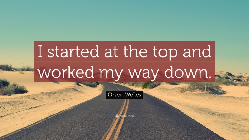 Orson Welles Quote: “I started at the top and worked my way down.”