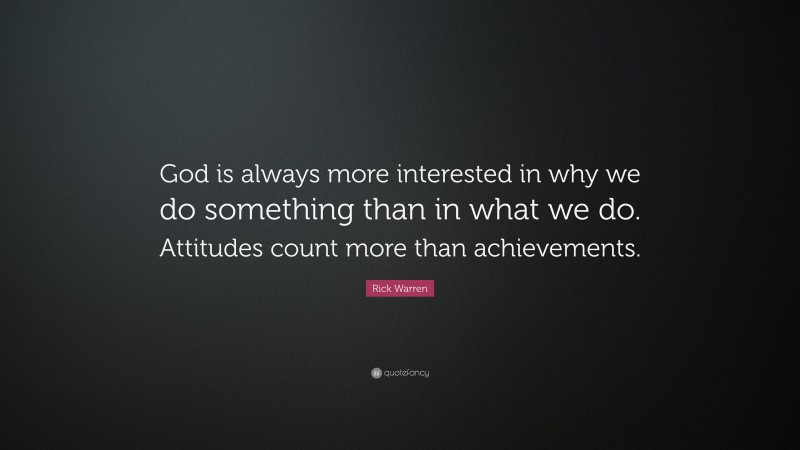 Rick Warren Quote: “God is always more interested in why we do something than in what we do. Attitudes count more than achievements.”