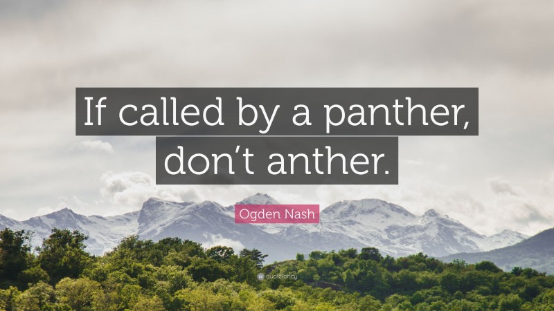 Ogden Nash Quote: “If called by a panther, don’t anther.”