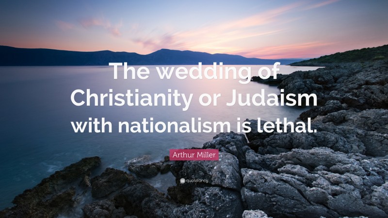 Arthur Miller Quote: “The wedding of Christianity or Judaism with nationalism is lethal.”