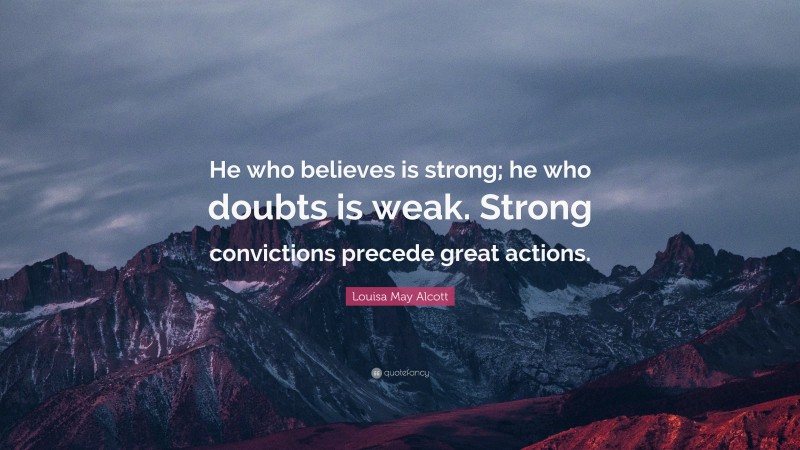 Louisa May Alcott Quote: “He who believes is strong; he who doubts is weak. Strong convictions precede great actions.”