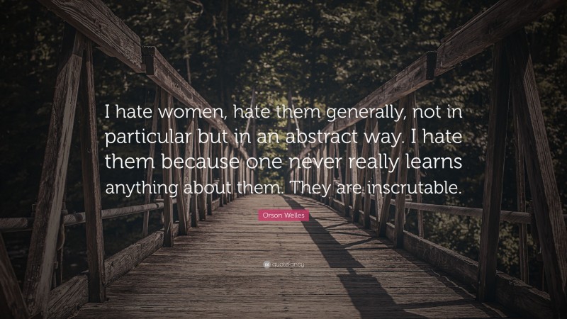 Orson Welles Quote: “I hate women, hate them generally, not in particular but in an abstract way. I hate them because one never really learns anything about them. They are inscrutable.”