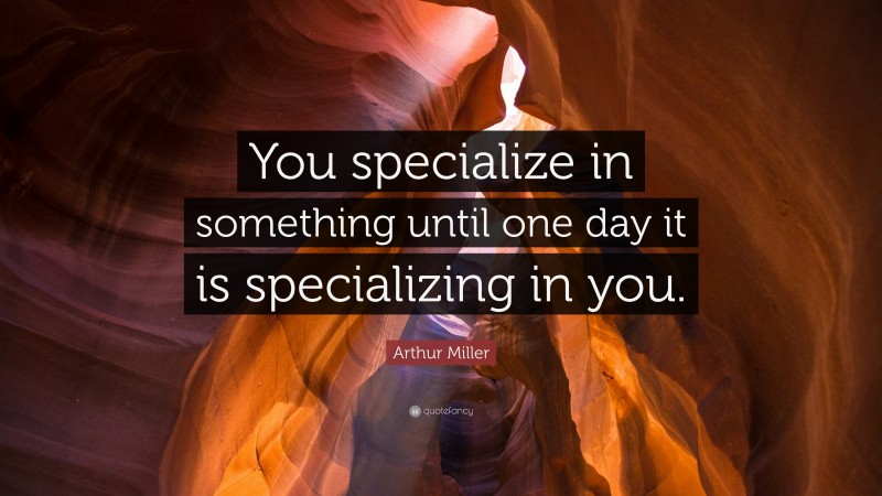 Arthur Miller Quote: “You specialize in something until one day it is specializing in you.”