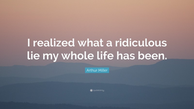 Arthur Miller Quote: “I realized what a ridiculous lie my whole life has been.”