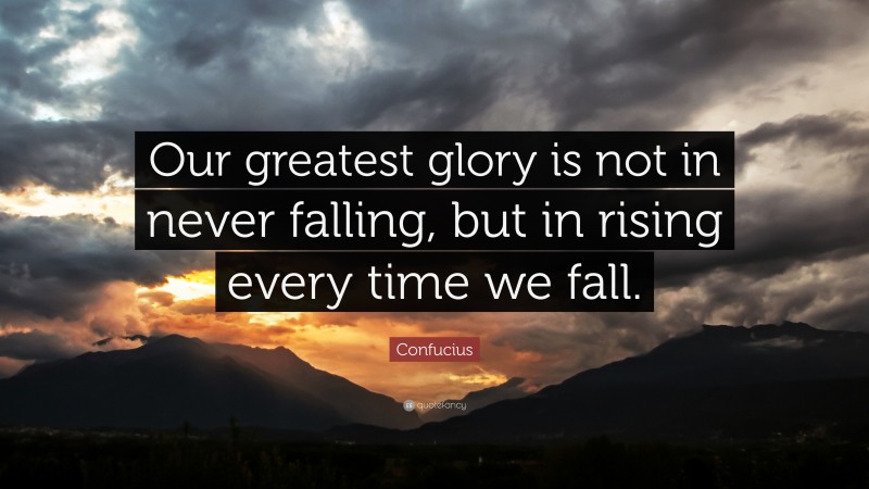 Confucius Quote: “Our greatest glory is not in never falling, but in rising every time we fall.”