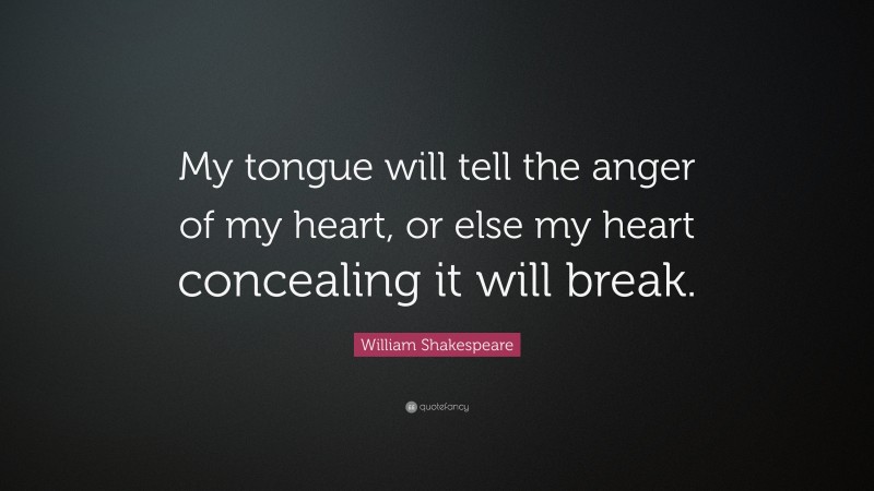 William Shakespeare Quote: “My tongue will tell the anger of my heart, or else my heart concealing it will break.”