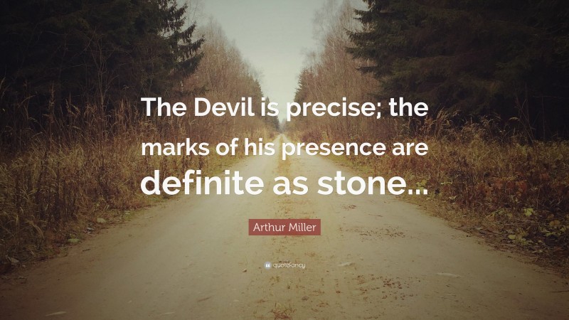 Arthur Miller Quote: “The Devil is precise; the marks of his presence are definite as stone...”