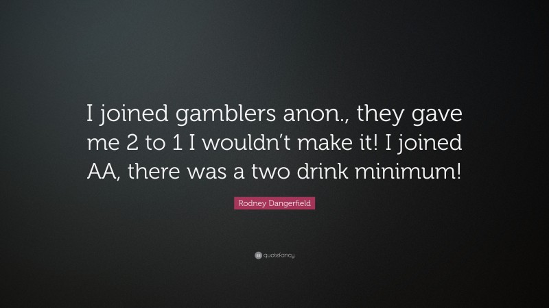 Rodney Dangerfield Quote: “I joined gamblers anon., they gave me 2 to 1 I wouldn’t make it! I joined AA, there was a two drink minimum!”