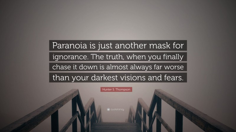 Hunter S. Thompson Quote: “Paranoia is just another mask for ignorance. The truth, when you finally chase it down is almost always far worse than your darkest visions and fears.”