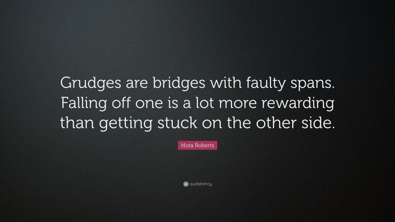 Nora Roberts Quote: “Grudges are bridges with faulty spans. Falling off one is a lot more rewarding than getting stuck on the other side.”